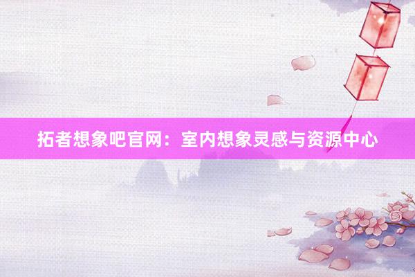 拓者想象吧官网：室内想象灵感与资源中心