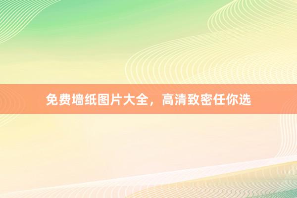 免费墙纸图片大全，高清致密任你选