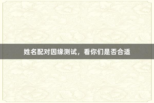 姓名配对因缘测试，看你们是否合适