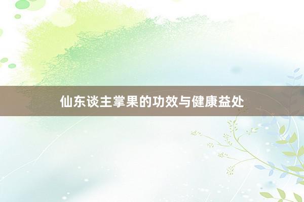 仙东谈主掌果的功效与健康益处