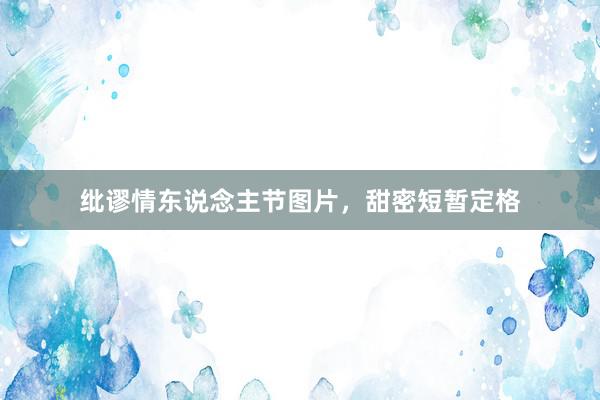 纰谬情东说念主节图片，甜密短暂定格