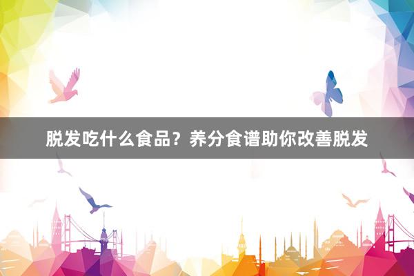 脱发吃什么食品？养分食谱助你改善脱发
