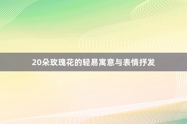 20朵玫瑰花的轻易寓意与表情抒发