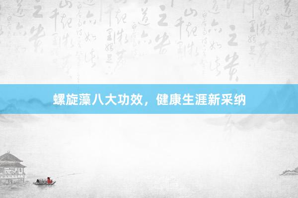 螺旋藻八大功效，健康生涯新采纳