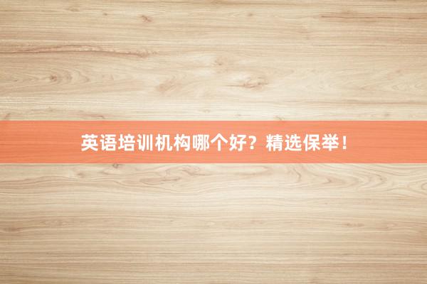 英语培训机构哪个好？精选保举！
