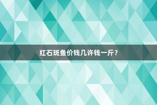 红石斑鱼价钱几许钱一斤?
