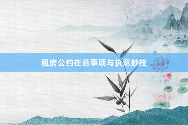 租房公约在意事项与执意妙技